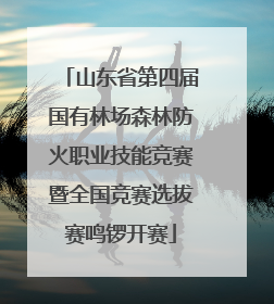 山东省第四届国有林场森林防火职业技能竞赛暨全国竞赛选拔赛鸣锣开赛