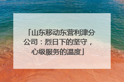 山东移动东营利津分公司：烈日下的坚守，心级服务的温度