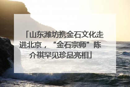 山东潍坊携金石文化走进北京，“金石宗师”陈介祺罕见珍品亮相