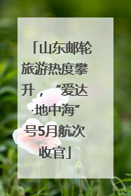 山东邮轮旅游热度攀升，“爱达·地中海”号5月航次收官