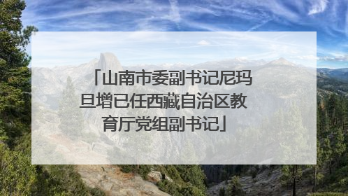 山南市委副书记尼玛旦增已任西藏自治区教育厅党组副书记
