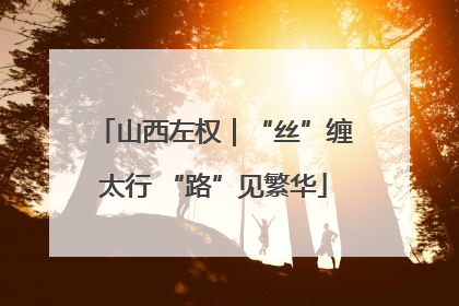 山西左权｜“丝”缠太行 “路”见繁华