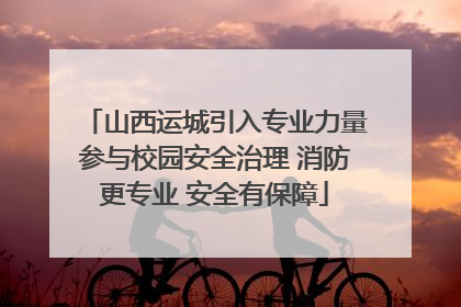 山西运城引入专业力量参与校园安全治理 消防更专业 安全有保障