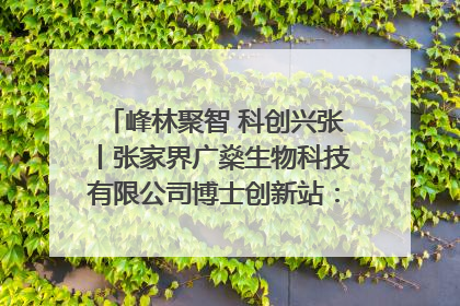 峰林聚智 科创兴张丨张家界广燊生物科技有限公司博士创新站：立足生态优势 激活“绿色宝藏”