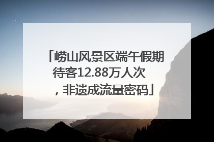 崂山风景区端午假期待客12.88万人次，非遗成流量密码