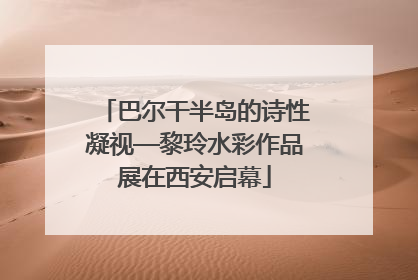 巴尔干半岛的诗性凝视—黎玲水彩作品展在西安启幕