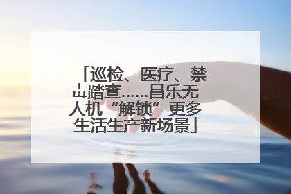 巡检、医疗、禁毒踏查……昌乐无人机“解锁”更多生活生产新场景