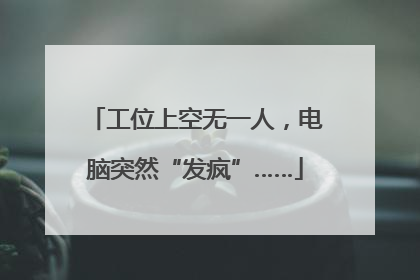 工位上空无一人，电脑突然“发疯”……