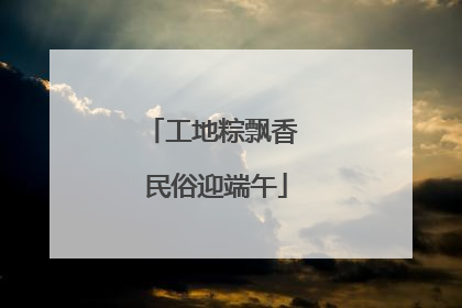 工地粽飘香 民俗迎端午