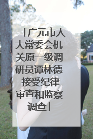 广元市人大常委会机关原一级调研员谭林德 接受纪律审查和监察调查