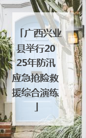 广西兴业县举行2025年防汛应急抢险救援综合演练