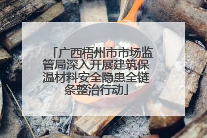 广西梧州市市场监管局深入开展建筑保温材料安全隐患全链条整治行动