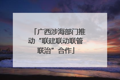 广西涉海部门推动“联建联动联管联治”合作