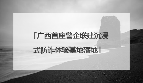 广西首座警企联建沉浸式防诈体验基地落地