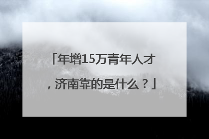 年增15万青年人才，济南靠的是什么？