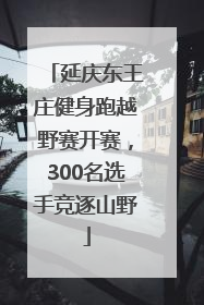 延庆东王庄健身跑越野赛开赛，300名选手竞逐山野