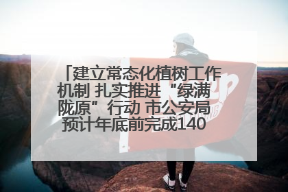 建立常态化植树工作机制 扎实推进“绿满陇原”行动 市公安局预计年底前完成1402亩绿化任务