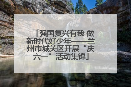 强国复兴有我 做新时代好少年——兰州市城关区开展“庆六一”活动集锦