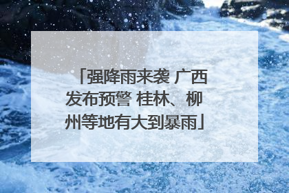强降雨来袭 广西发布预警 桂林、柳州等地有大到暴雨