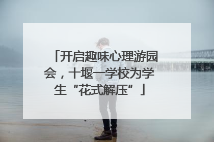 开启趣味心理游园会，十堰一学校为学生“花式解压”