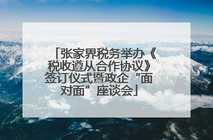 张家界税务举办《税收遵从合作协议》签订仪式暨政企“面对面”座谈会