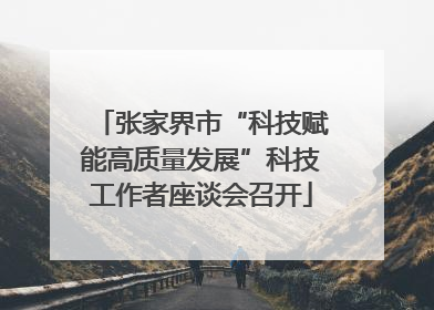 张家界市“科技赋能高质量发展”科技工作者座谈会召开