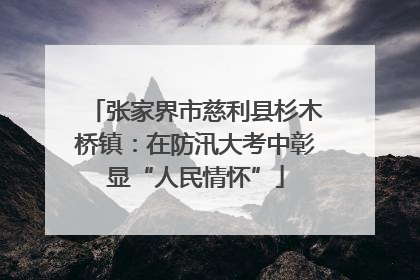 张家界市慈利县杉木桥镇：在防汛大考中彰显“人民情怀”
