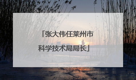 张大伟任莱州市科学技术局局长