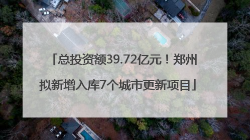 总投资额39.72亿元！郑州拟新增入库7个城市更新项目
