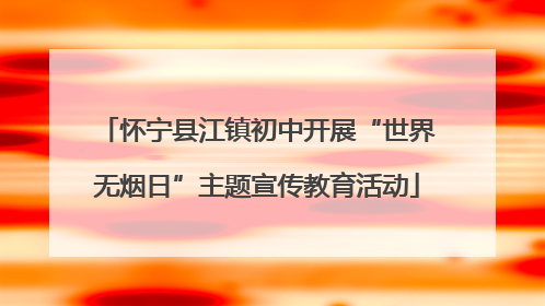 怀宁县江镇初中开展“世界无烟日”主题宣传教育活动