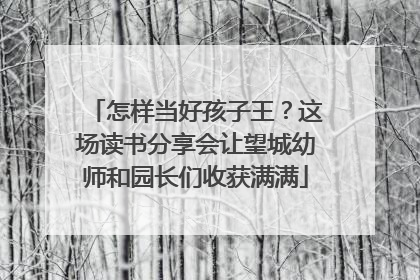 怎样当好孩子王？这场读书分享会让望城幼师和园长们收获满满
