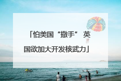 怕美国“撒手” 英国欲加大开发核武力