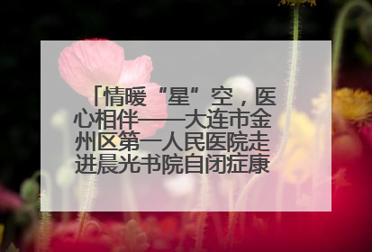 情暖“星”空，医心相伴——大连市金州区第一人民医院走进晨光书院自闭症康复服务中心