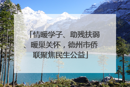 情暖学子、助残扶弱、暖巢关怀，德州市侨联聚焦民生公益