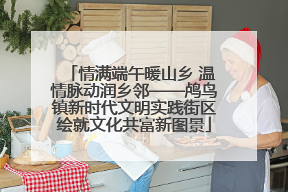 情满端午暖山乡 温情脉动润乡邻——鸬鸟镇新时代文明实践街区绘就文化共富新图景