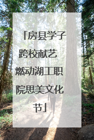 房县学子跨校献艺 燃动湖工职院思美文化节