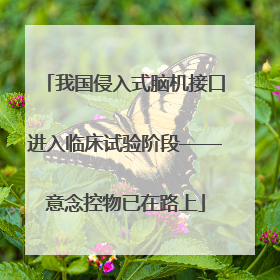 我国侵入式脑机接口进入临床试验阶段——意念控物已在路上
