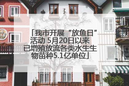 我市开展“放鱼日”活动 5月20日以来已增殖放流各类水生生物苗种5.1亿单位