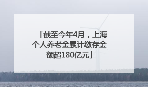 截至今年4月，上海个人养老金累计缴存金额超180亿元