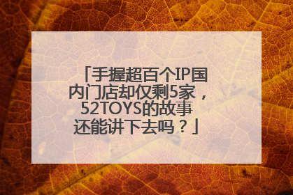 手握超百个IP国内门店却仅剩5家，52TOYS的故事还能讲下去吗？