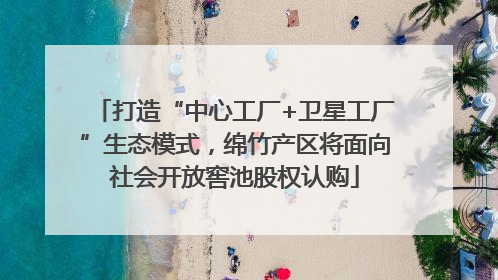 打造“中心工厂+卫星工厂”生态模式，绵竹产区将面向社会开放窖池股权认购