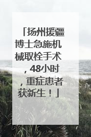 扬州援疆博士急施机械取栓手术，48小时，重症患者获新生！