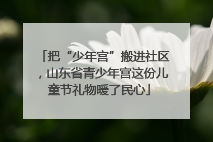 把“少年宫”搬进社区，山东省青少年宫这份儿童节礼物暖了民心