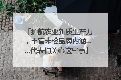 护航农业新质生产力，丰富未检品牌内涵……代表们关心这些事