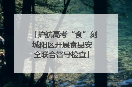 护航高考“食”刻 城阳区开展食品安全联合督导检查