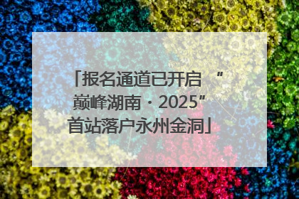报名通道已开启 “巅峰湖南・2025”首站落户永州金洞