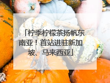柠季柠檬茶扬帆东南亚！首站进驻新加坡、马来西亚