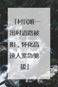村民唯一出村道路被阻，怀化高速人紧急驰援