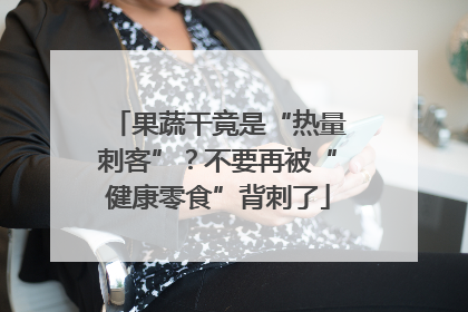果蔬干竟是“热量刺客”？不要再被“健康零食”背刺了