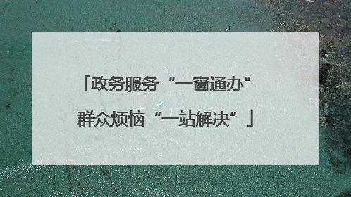 政务服务“一窗通办” 群众烦恼“一站解决”